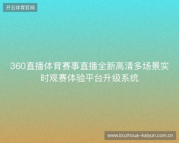 360直播体育赛事直播全新高清多场景实时观赛体验平台升级系统