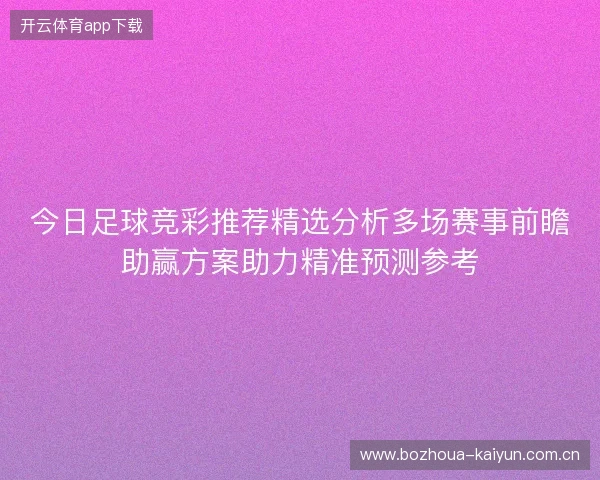 今日足球竞彩推荐精选分析多场赛事前瞻助赢方案助力精准预测参考