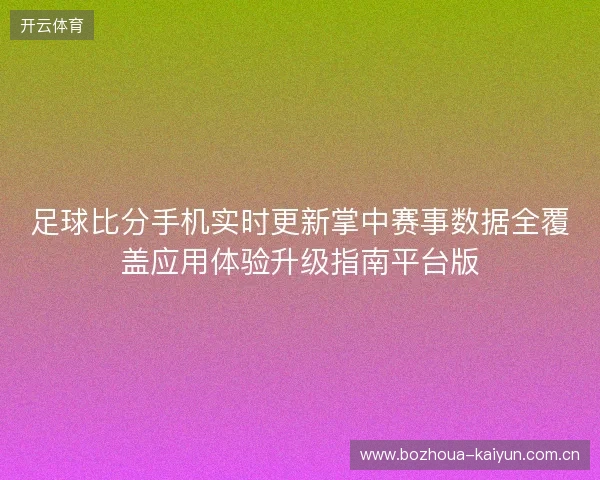 足球比分手机实时更新掌中赛事数据全覆盖应用体验升级指南平台版 足球比分手机实时更新掌中赛事数据全覆盖应用体验升级指南平台版