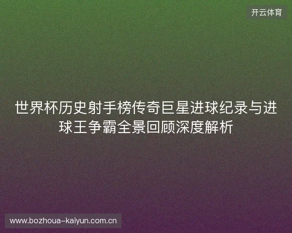 世界杯历史射手榜传奇巨星进球纪录与进球王争霸全景回顾深度解析 世界杯历史射手榜传奇巨星进球纪录与进球王争霸全景回顾深度解析