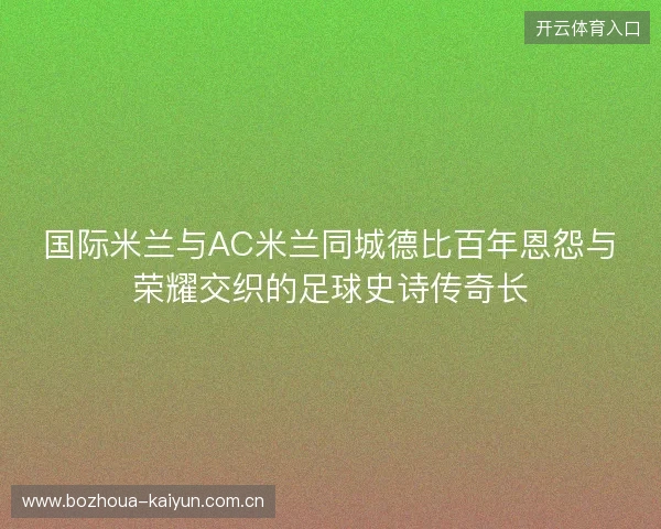 国际米兰与AC米兰同城德比百年恩怨与荣耀交织的足球史诗传奇长 国际米兰与AC米兰同城德比百年恩怨与荣耀交织的足球史诗传奇长