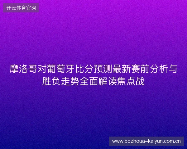 摩洛哥对葡萄牙比分预测最新赛前分析与胜负走势全面解读焦点战