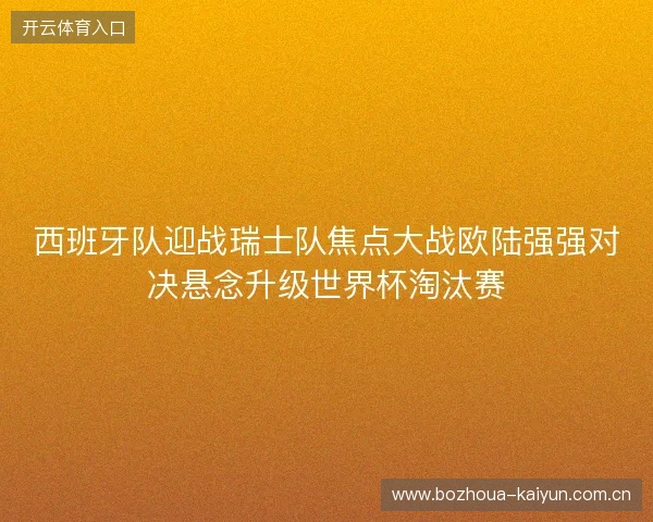 西班牙队迎战瑞士队焦点大战欧陆强强对决悬念升级世界杯淘汰赛 西班牙队迎战瑞士队焦点大战欧陆强强对决悬念升级世界杯淘汰赛