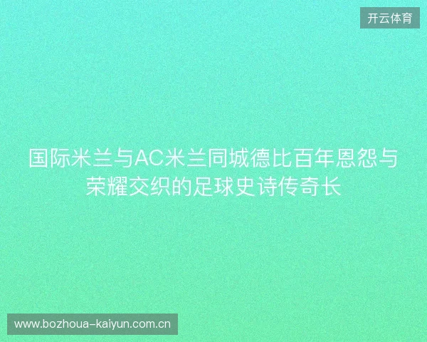 国际米兰与AC米兰同城德比百年恩怨与荣耀交织的足球史诗传奇长 国际米兰与AC米兰同城德比百年恩怨与荣耀交织的足球史诗传奇长