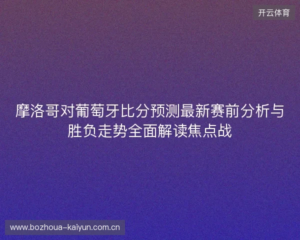 摩洛哥对葡萄牙比分预测最新赛前分析与胜负走势全面解读焦点战 摩洛哥对葡萄牙比分预测最新赛前分析与胜负走势全面解读焦点战