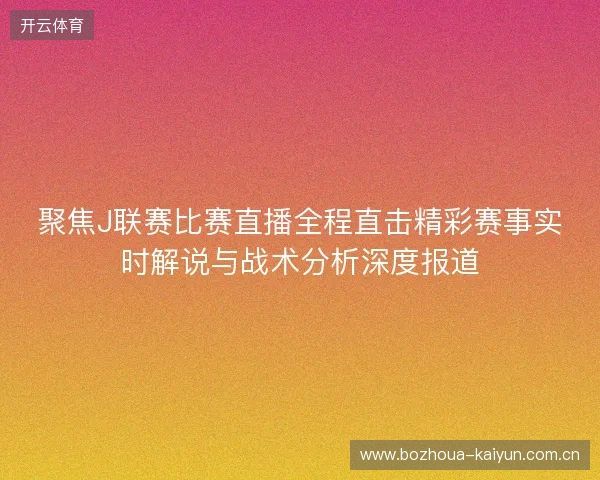 聚焦J联赛比赛直播全程直击精彩赛事实时解说与战术分析深度报道 聚焦J联赛比赛直播全程直击精彩赛事实时解说与战术分析深度报道