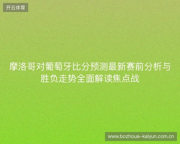 摩洛哥对葡萄牙比分预测最新赛前分析与胜负走势全面解读焦点战 摩洛哥对葡萄牙比分预测最新赛前分析与胜负走势全面解读焦点战