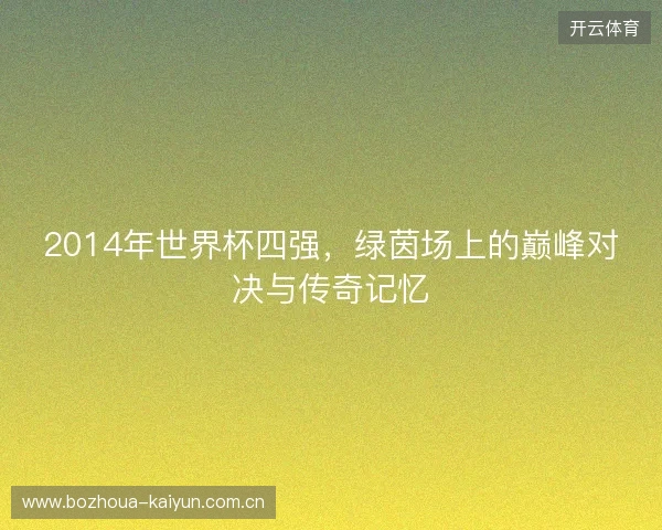 2014年世界杯四强,绿茵场上的巅峰对决与传奇记忆 2014年世界杯四强,绿茵场上的巅峰对决与传奇记忆