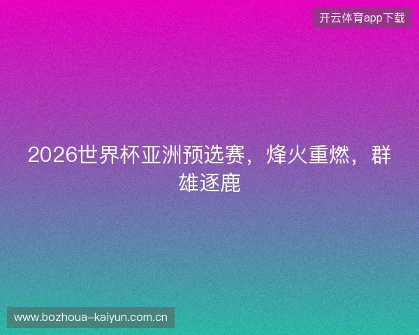 2026世界杯亚洲预选赛,烽火重燃,群雄逐鹿 2026世界杯亚洲预选赛,烽火重燃,群雄逐鹿