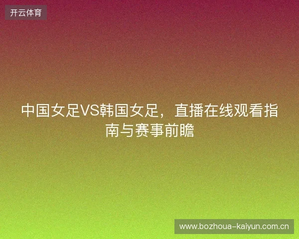 中国女足VS韩国女足，直播在线观看指南与赛事前瞻