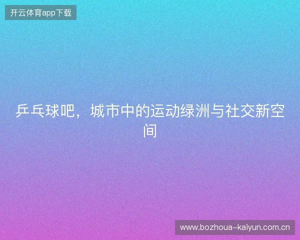 乒乓球吧，城市中的运动绿洲与社交新空间