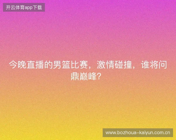 今晚直播的男篮比赛，激情碰撞，谁将问鼎巅峰？