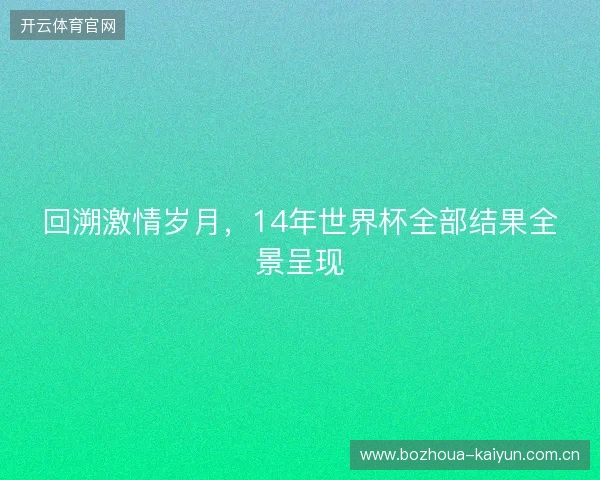 回溯激情岁月，14年世界杯全部结果全景呈现