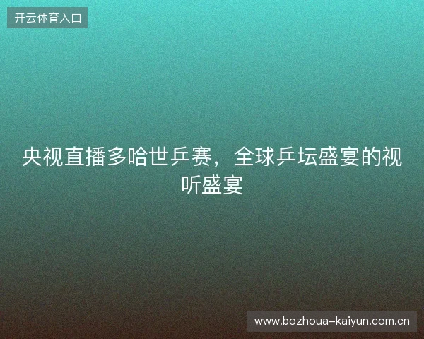 央视直播多哈世乒赛，全球乒坛盛宴的视听盛宴