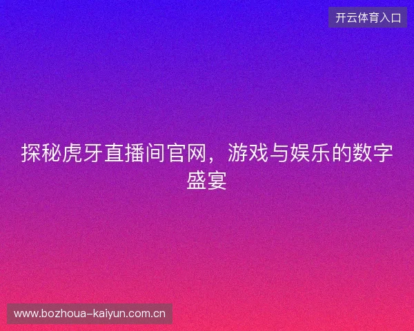探秘虎牙直播间官网,游戏与娱乐的数字盛宴 探秘虎牙直播间官网,游戏与娱乐的数字盛宴