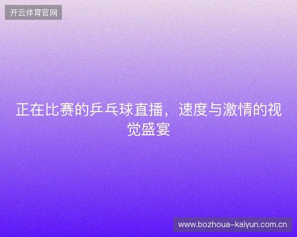 正在比赛的乒乓球直播,速度与激情的视觉盛宴 正在比赛的乒乓球直播,速度与激情的视觉盛宴