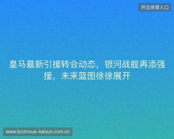 皇马最新引援转会动态,银河战舰再添强援,未来蓝图徐徐展开 皇马最新引援转会动态,银河战舰再添强援,未来蓝图徐徐展开