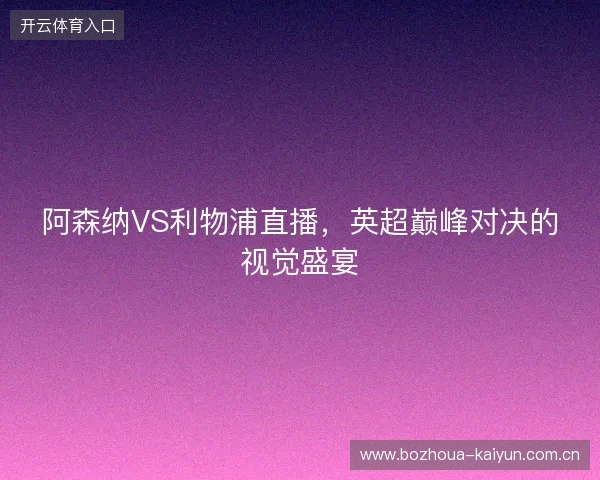 阿森纳VS利物浦直播，英超巅峰对决的视觉盛宴
